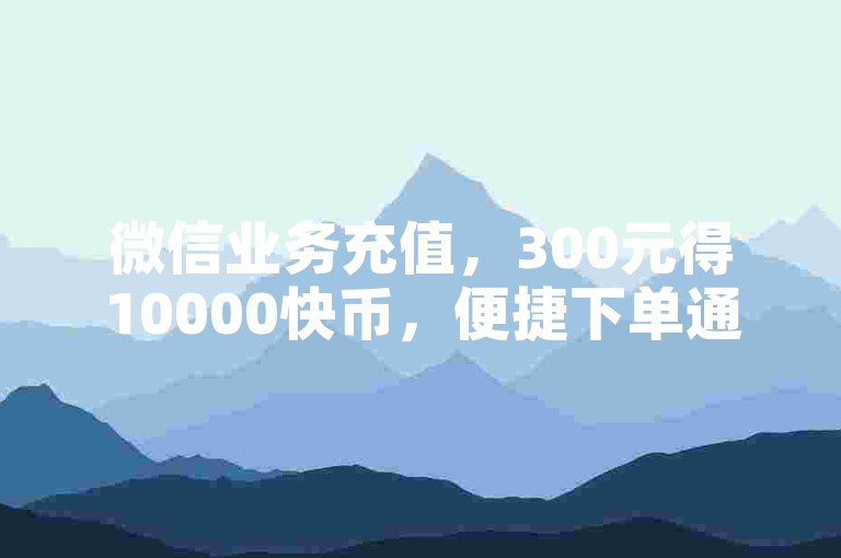 微信业务充值，300元得10000快币，便捷下单通道。