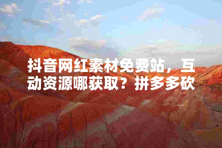 抖音网红素材免费站，互动资源哪获取？拼多多砍价低至1毛，亿卡盟导航。