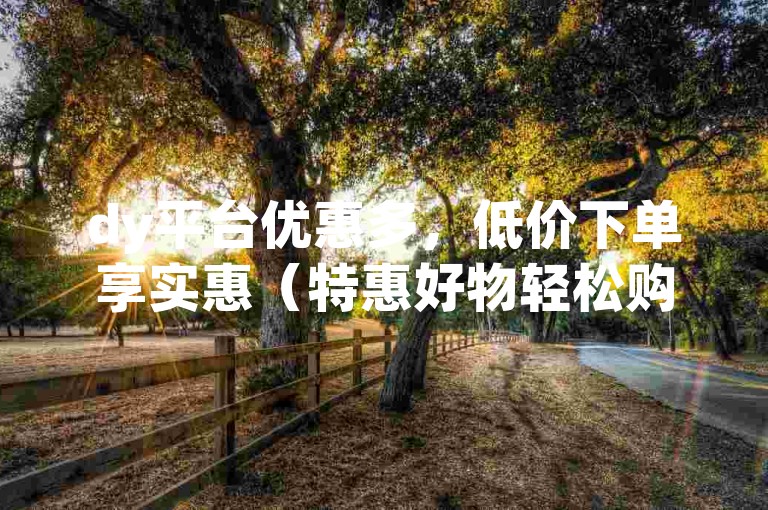 dy平台优惠多，低价下单享实惠（特惠好物轻松购）