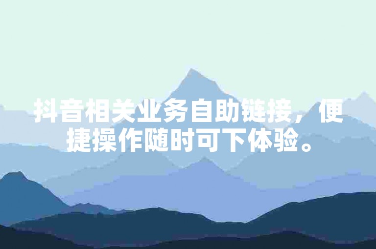 抖音相关业务自助链接，便捷操作随时可下体验。