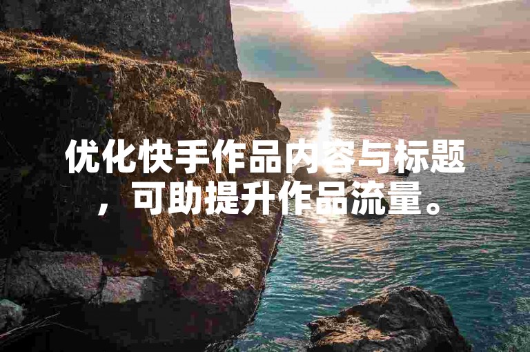 优化快手作品内容与标题，可助提升作品流量。