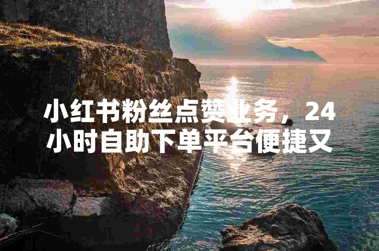 小红书粉丝点赞业务，24小时自助下单平台便捷又高效。