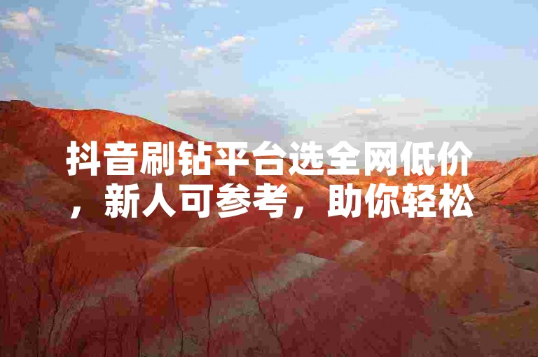 抖音刷钻平台选全网低价，新人可参考，助你轻松获取资源！