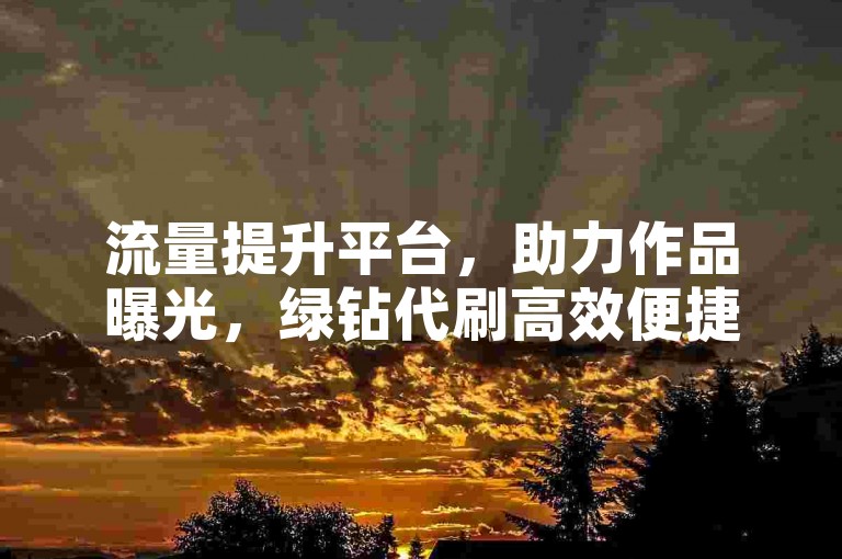 流量提升平台，助力作品曝光，绿钻代刷高效便捷。