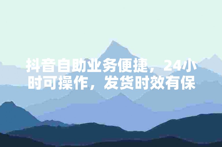 抖音自助业务便捷，24小时可操作，发货时效有保障。