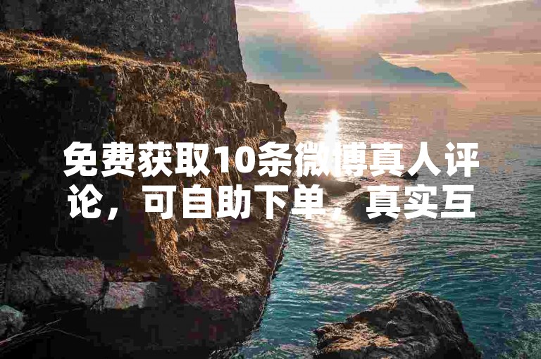 免费获取10条微博真人评论，可自助下单，真实互动体验。