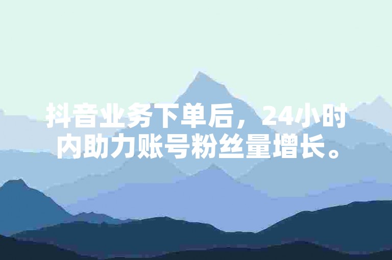 抖音业务下单后，24小时内助力账号粉丝量增长。