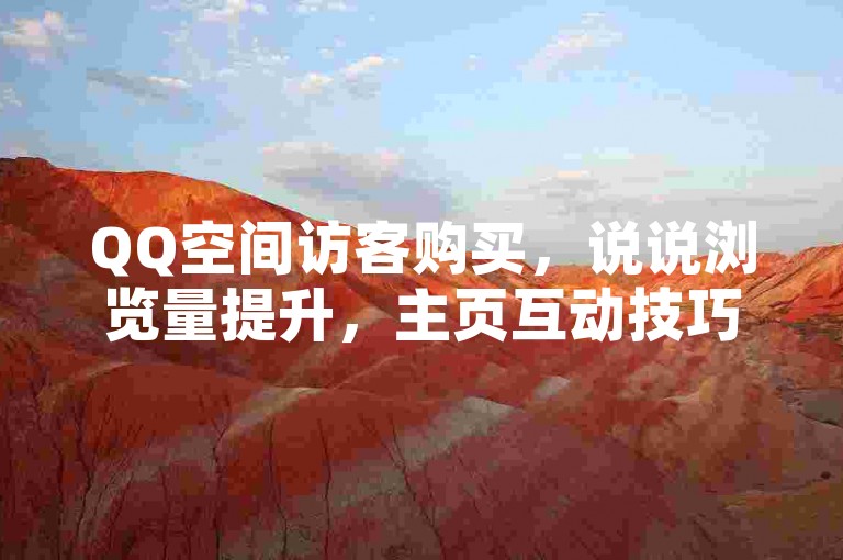QQ空间访客购买，说说浏览量提升，主页互动技巧分享