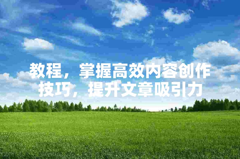 教程，掌握高效内容创作技巧，提升文章吸引力