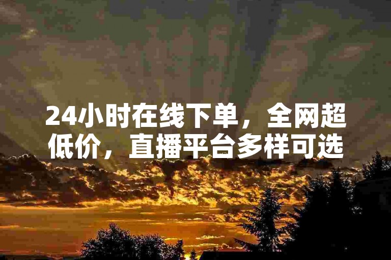 24小时在线下单，全网超低价，直播平台多样可选。