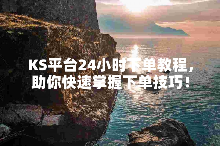 KS平台24小时下单教程，助你快速掌握下单技巧！
