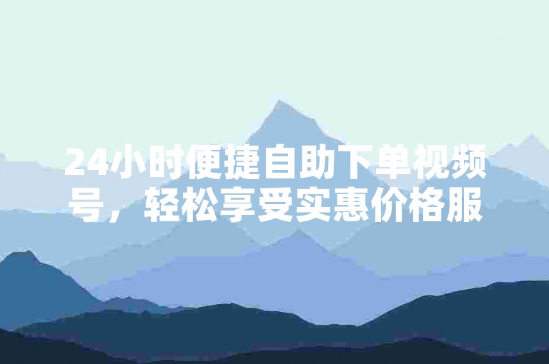 24小时便捷自助下单视频号，轻松享受实惠价格服务。