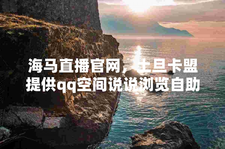 海马直播官网，土旦卡盟提供qq空间说说浏览自助下单服务。