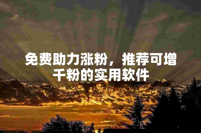 免费助力涨粉，推荐可增千粉的实用软件