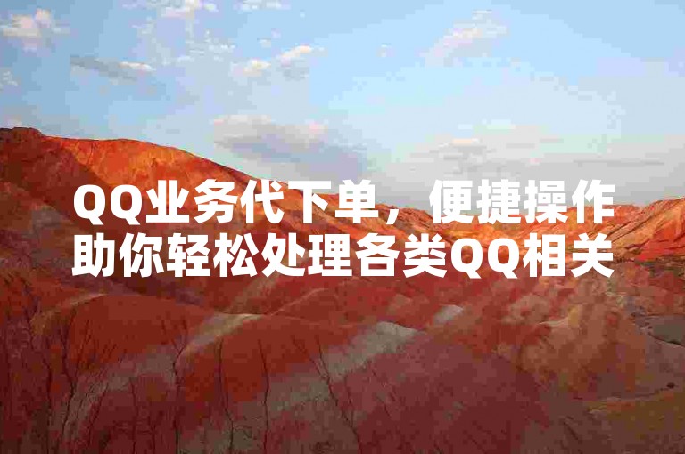 QQ业务代下单，便捷操作助你轻松处理各类QQ相关业务需求。
