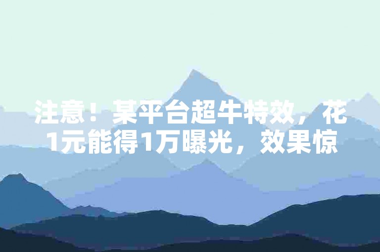 注意！某平台超牛特效，花1元能得1万曝光，效果惊人！