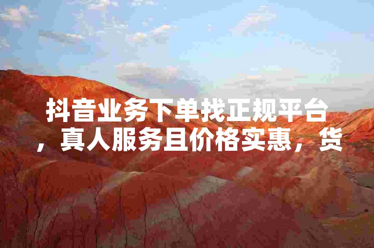 抖音业务下单找正规平台，真人服务且价格实惠，货源可靠。