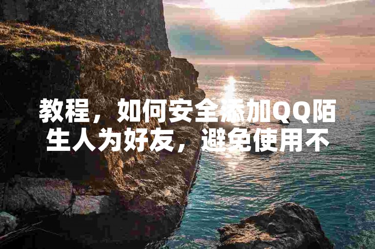 教程，如何安全添加QQ陌生人为好友，避免使用不明软件。