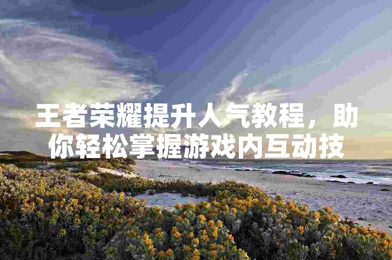 王者荣耀提升人气教程，助你轻松掌握游戏内互动技巧。