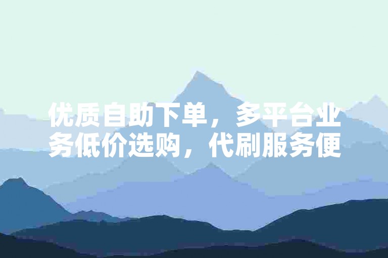 优质自助下单，多平台业务低价选购，代刷服务便捷商城。