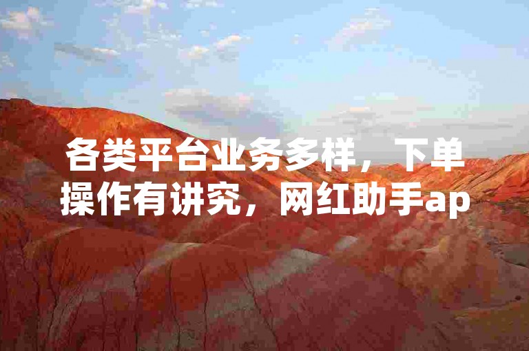 各类平台业务多样，下单操作有讲究，网红助手app功能引关注。