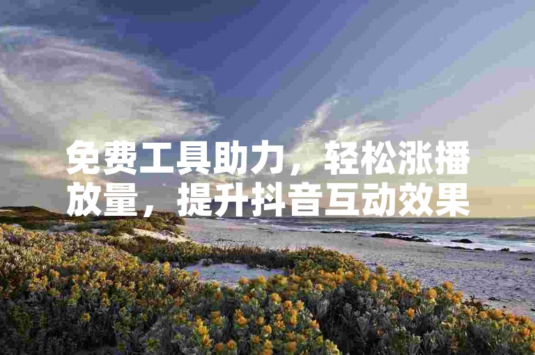 免费工具助力，轻松涨播放量，提升抖音互动效果。