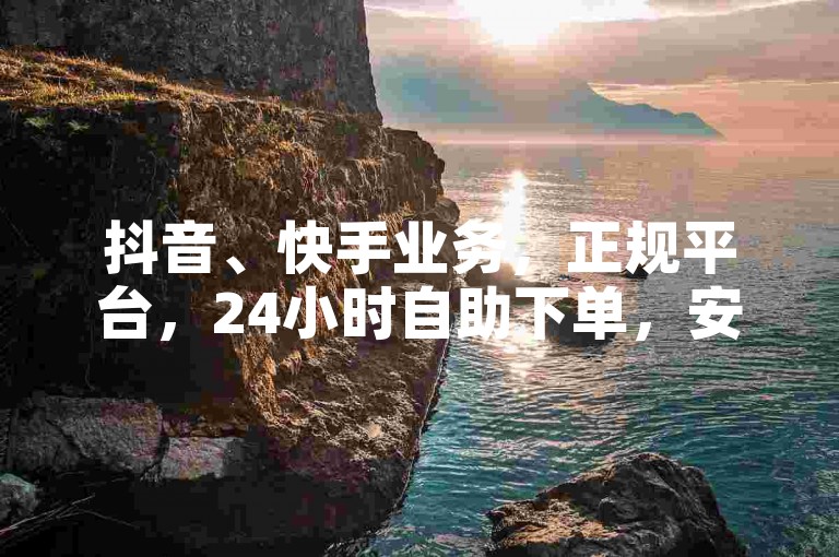 抖音、快手业务，正规平台，24小时自助下单，安全可靠。