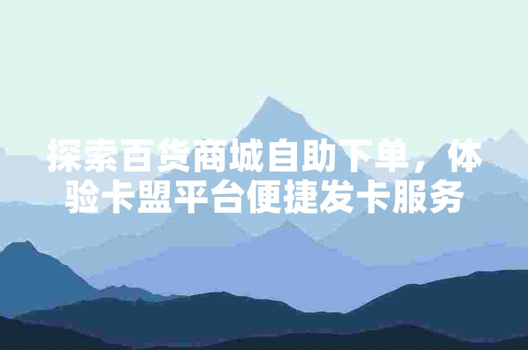 探索百货商城自助下单，体验卡盟平台便捷发卡服务。