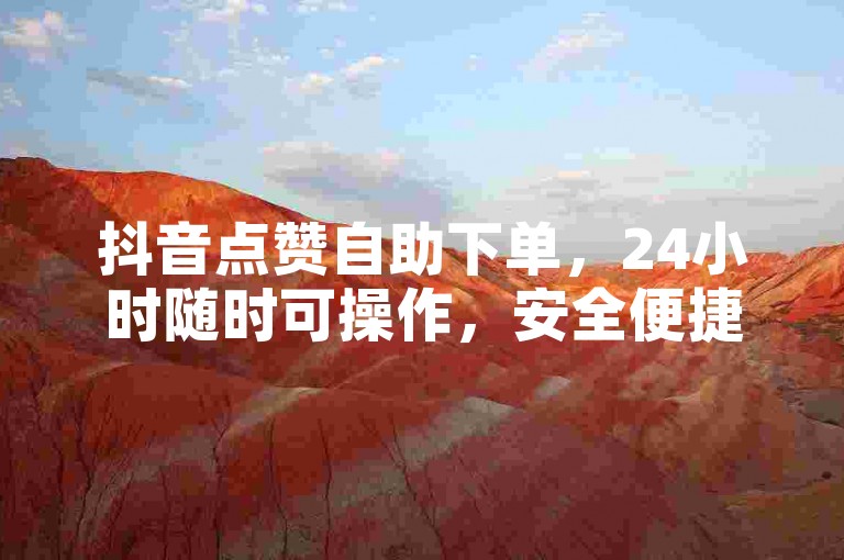 抖音点赞自助下单，24小时随时可操作，安全便捷无担忧。