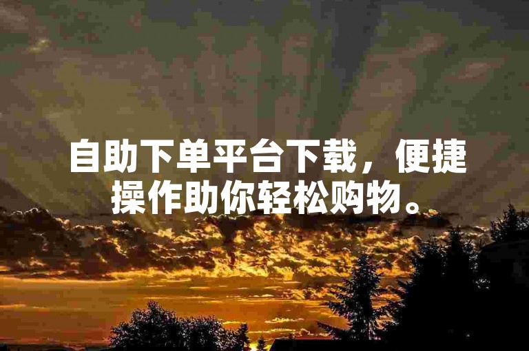 自助下单平台下载，便捷操作助你轻松购物。