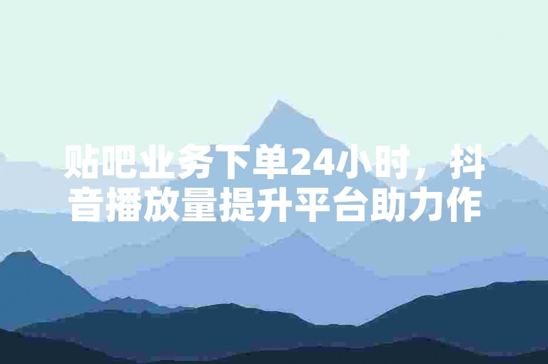 贴吧业务下单24小时，抖音播放量提升平台助力作品传播
