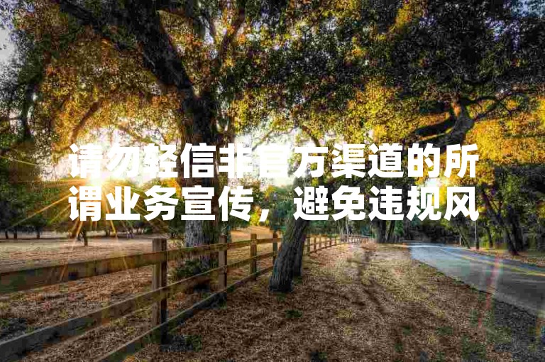 请勿轻信非官方渠道的所谓业务宣传，避免违规风险。