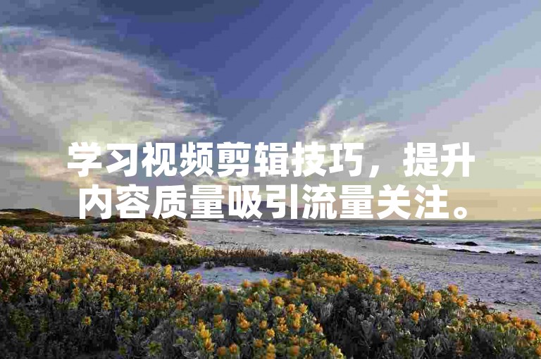 学习视频剪辑技巧，提升内容质量吸引流量关注。
