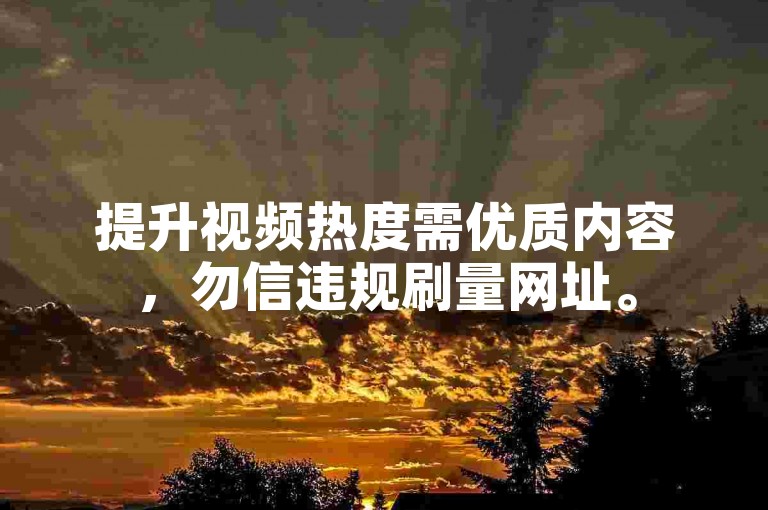 提升视频热度需优质内容，勿信违规刷量网址。