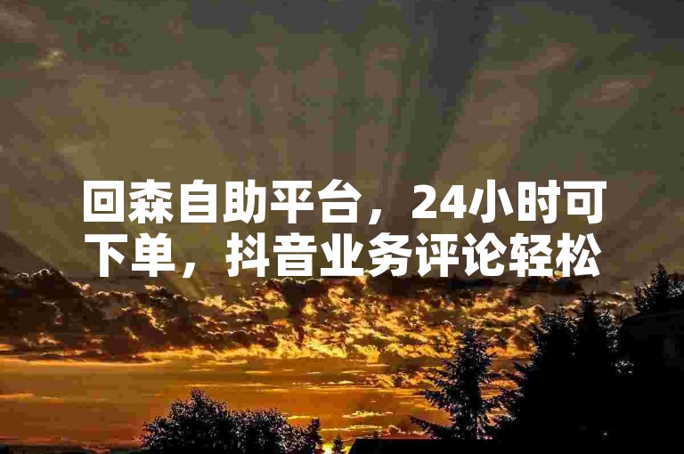 回森自助平台，24小时可下单，抖音业务评论轻松处理。