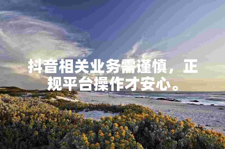 抖音相关业务需谨慎，正规平台操作才安心。