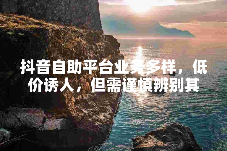 抖音自助平台业务多样，低价诱人，但需谨慎辨别其真实性。