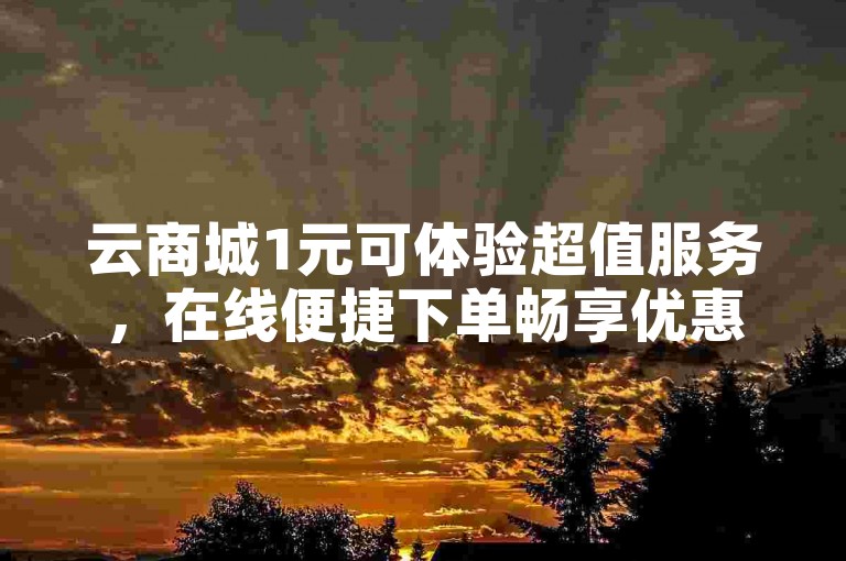 云商城1元可体验超值服务，在线便捷下单畅享优惠。
