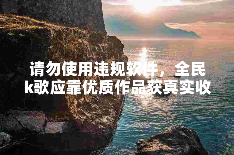请勿使用违规软件，全民k歌应靠优质作品获真实收听与认可。