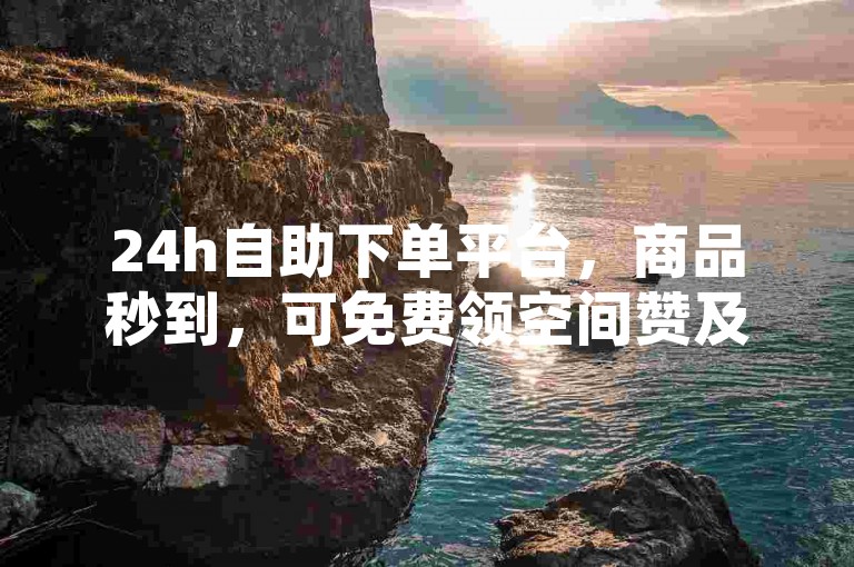 24h自助下单平台，商品秒到，可免费领空间赞及多项福利。