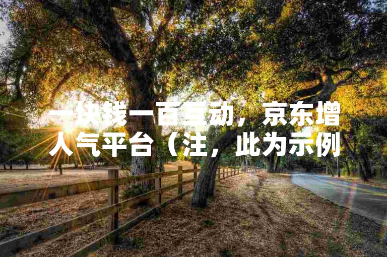 一块钱一百互动，京东增人气平台（注，此为示例，实际不建议做违规刷量行为）