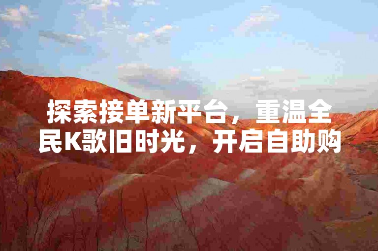探索接单新平台，重温全民K歌旧时光，开启自助购物之旅。