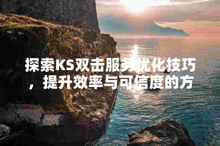 探索KS双击服务优化技巧，提升效率与可信度的方法