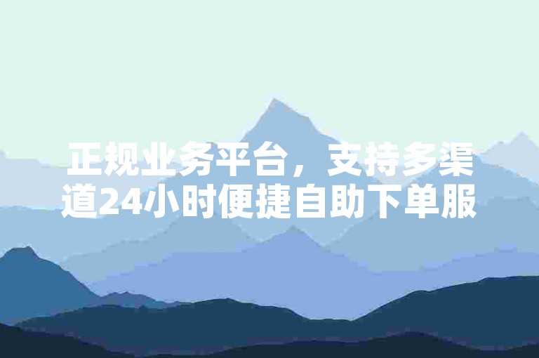 正规业务平台，支持多渠道24小时便捷自助下单服务。