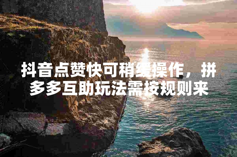 抖音点赞快可稍缓操作，拼多多互助玩法需按规则来。