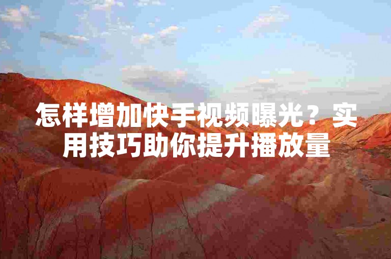 怎样增加快手视频曝光？实用技巧助你提升播放量