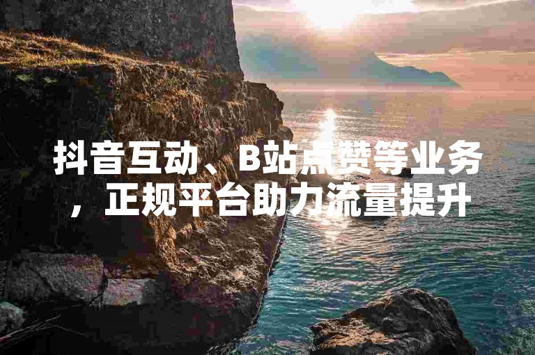 抖音互动、B站点赞等业务，正规平台助力流量提升。