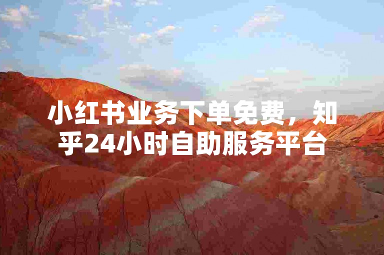 小红书业务下单免费，知乎24小时自助服务平台