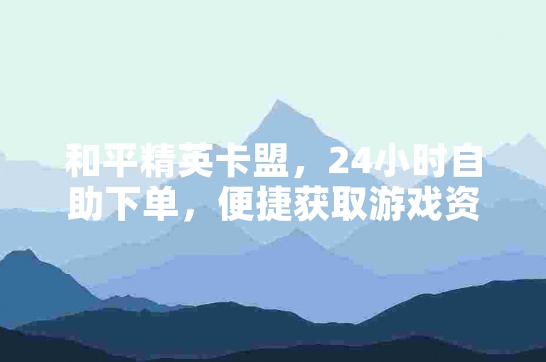 和平精英卡盟，24小时自助下单，便捷获取游戏资源。