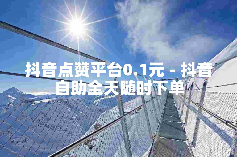抖音点赞平台0.1元 - 抖音自助全天随时下单